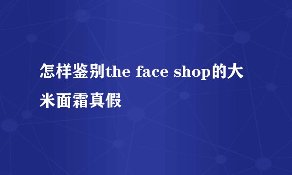 怎样鉴别the face shop的大米面霜真假