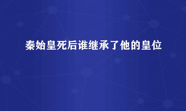 秦始皇死后谁继承了他的皇位
