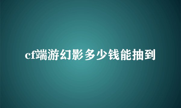 cf端游幻影多少钱能抽到