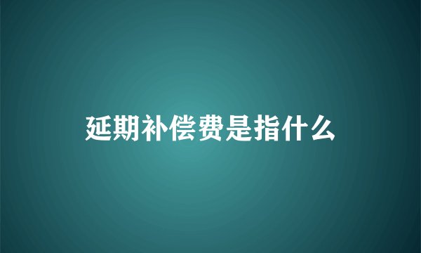 延期补偿费是指什么