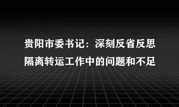 贵阳市委书记：深刻反省反思隔离转运工作中的问题和不足