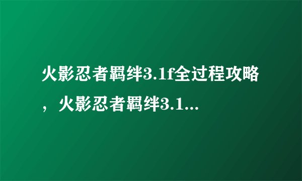 火影忍者羁绊3.1f全过程攻略，火影忍者羁绊3.1f攻略大全