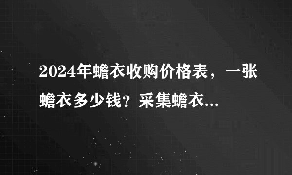 2024年蟾衣收购价格表，一张蟾衣多少钱？采集蟾衣市场怎么样？