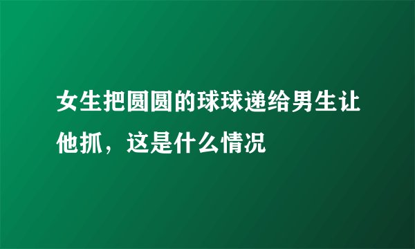 女生把圆圆的球球递给男生让他抓，这是什么情况