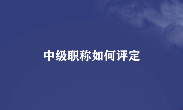 中级职称如何评定
