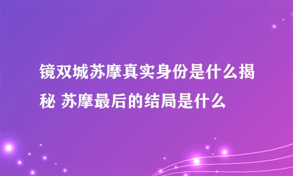 镜双城苏摩真实身份是什么揭秘 苏摩最后的结局是什么