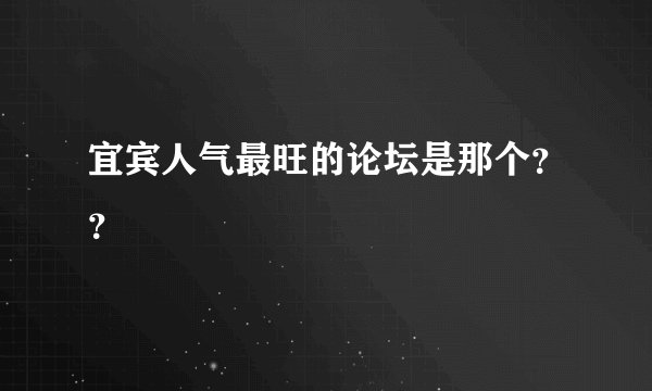 宜宾人气最旺的论坛是那个？？