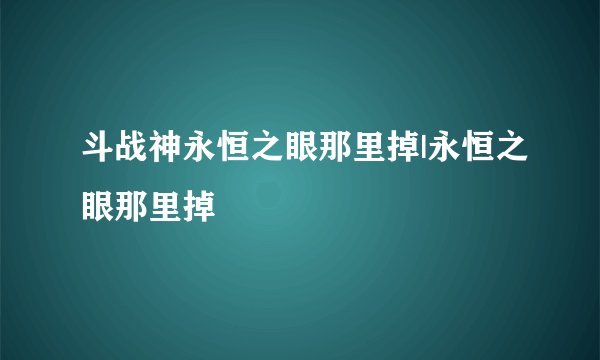 斗战神永恒之眼那里掉|永恒之眼那里掉
