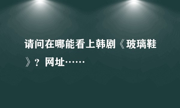 请问在哪能看上韩剧《玻璃鞋》？网址……