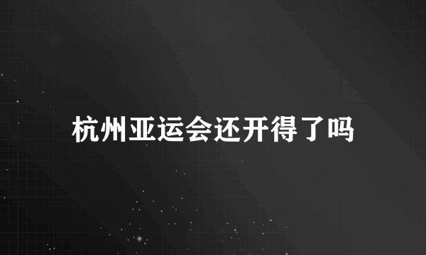 杭州亚运会还开得了吗