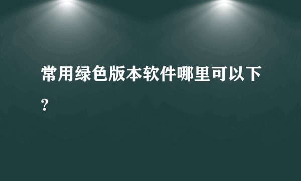 常用绿色版本软件哪里可以下？