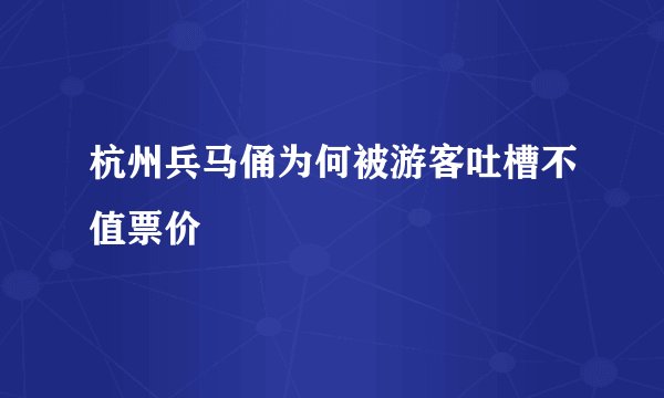 杭州兵马俑为何被游客吐槽不值票价