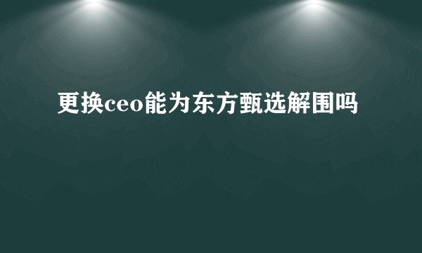 更换ceo能为东方甄选解围吗