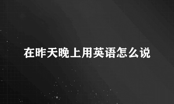 在昨天晚上用英语怎么说