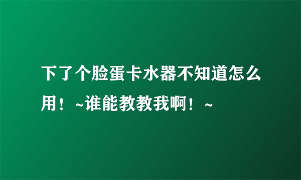 下了个脸蛋卡水器不知道怎么用!~谁能教教我啊!~