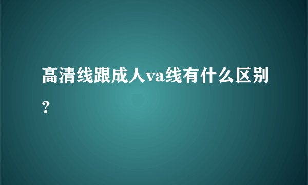 高清线跟成人va线有什么区别？