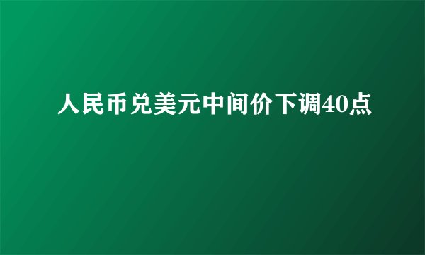 人民币兑美元中间价下调40点
