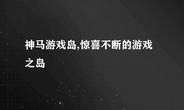 神马游戏岛,惊喜不断的游戏之岛