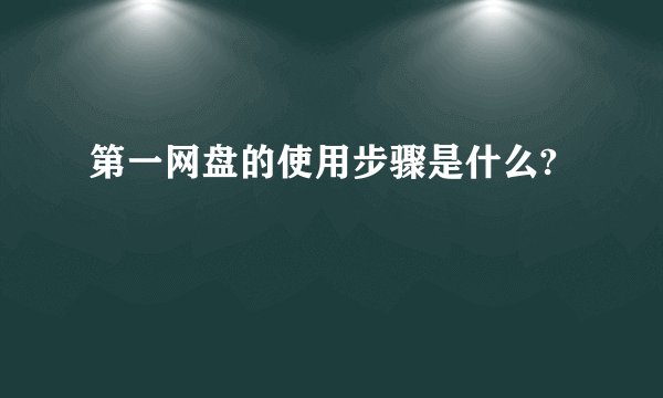 第一网盘的使用步骤是什么?