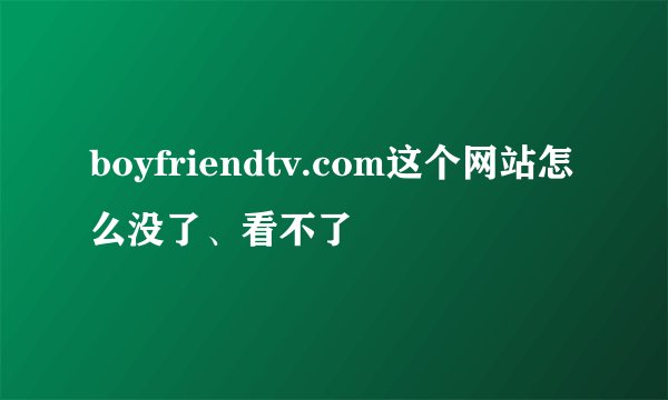 boyfriendtv.com这个网站怎么没了、看不了