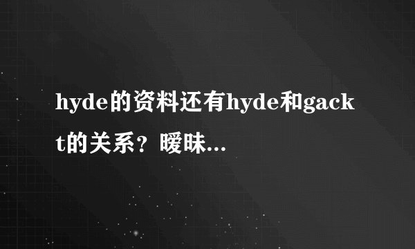 hyde的资料还有hyde和gackt的关系？暧昧？bl？