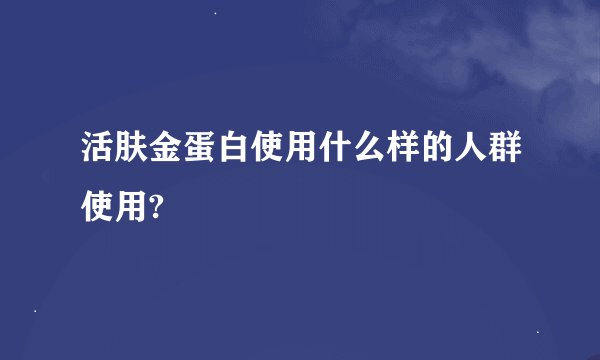 活肤金蛋白使用什么样的人群使用?