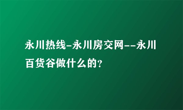 永川热线-永川房交网--永川百货谷做什么的？