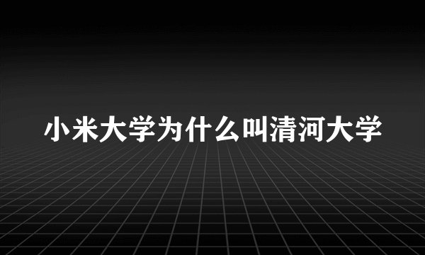 小米大学为什么叫清河大学