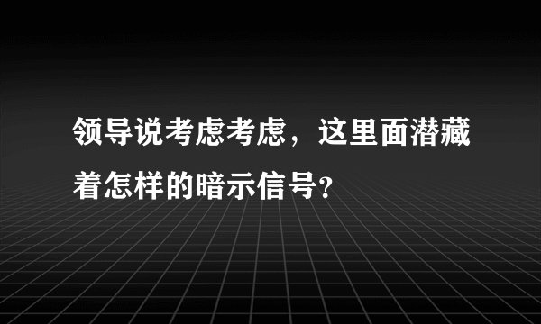 领导说考虑考虑，这里面潜藏着怎样的暗示信号？