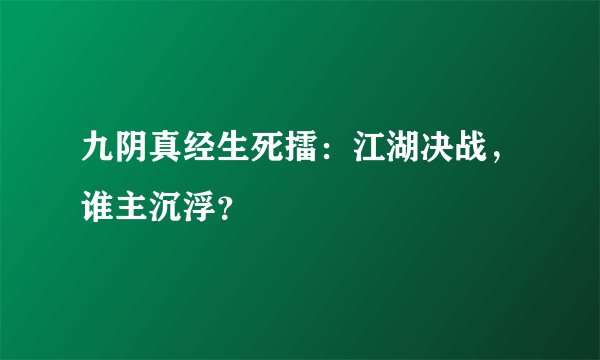 九阴真经生死擂：江湖决战，谁主沉浮？