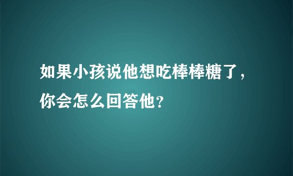 如果小孩说他想吃棒棒糖了，你会怎么回答他？