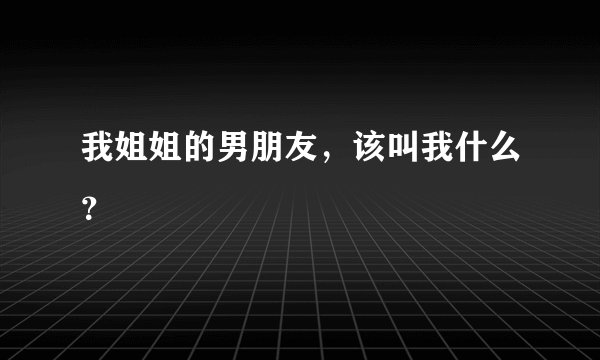 我姐姐的男朋友，该叫我什么？