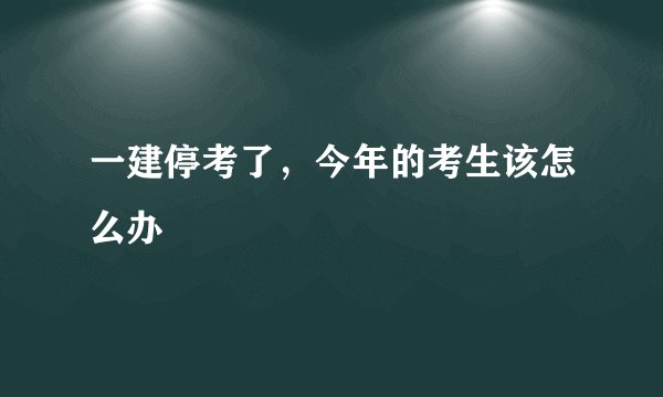 一建停考了，今年的考生该怎么办