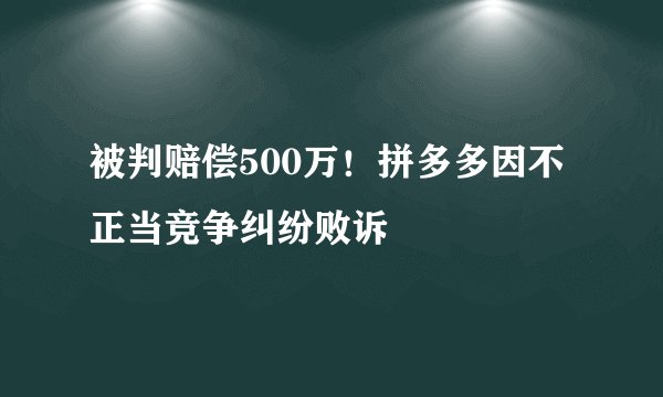 被判赔偿500万！拼多多因不正当竞争纠纷败诉
