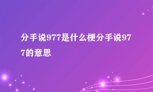 分手说977是什么梗分手说977的意思