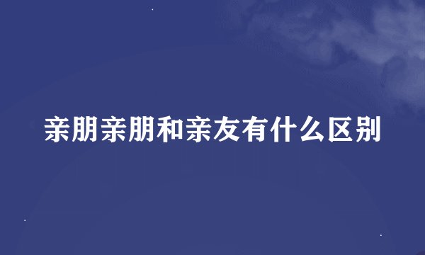 亲朋亲朋和亲友有什么区别