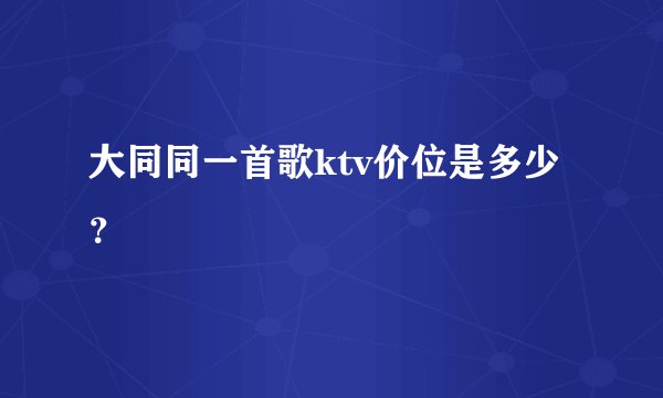 大同同一首歌ktv价位是多少？