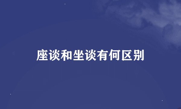 座谈和坐谈有何区别