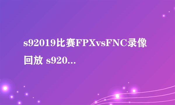 s92019比赛FPXvsFNC录像回放 s92019fpx对fnc虎牙斗鱼直播