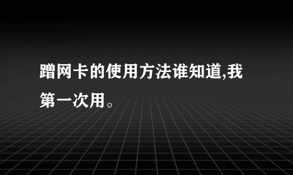 蹭网卡的使用方法谁知道,我第一次用。