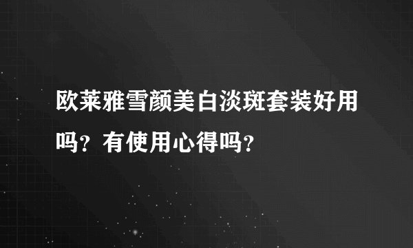 欧莱雅雪颜美白淡斑套装好用吗？有使用心得吗？