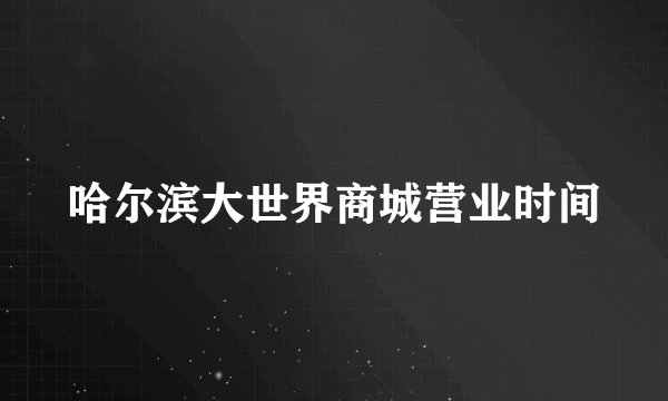 哈尔滨大世界商城营业时间