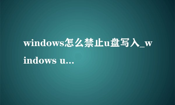 windows怎么禁止u盘写入_windows u盘写保护设置方法