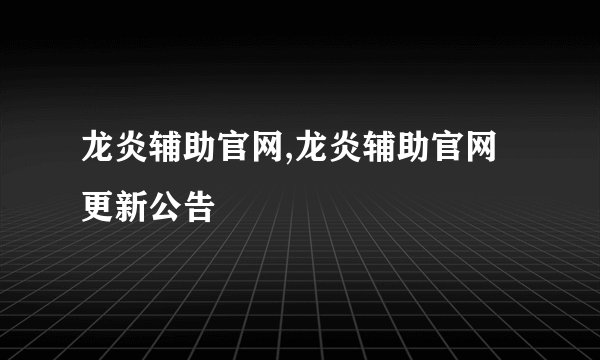 龙炎辅助官网,龙炎辅助官网更新公告