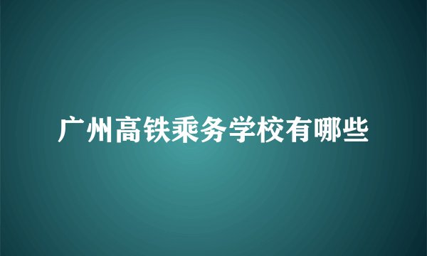 广州高铁乘务学校有哪些