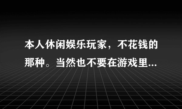 本人休闲娱乐玩家，不花钱的那种。当然也不要在游戏里多牛逼玩龙之谷想玩单刷副本厉害的职业。求推荐
