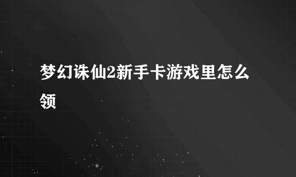 梦幻诛仙2新手卡游戏里怎么领