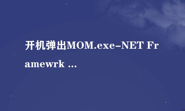 开机弹出MOM.exe-NET Framewrk Initialization Error