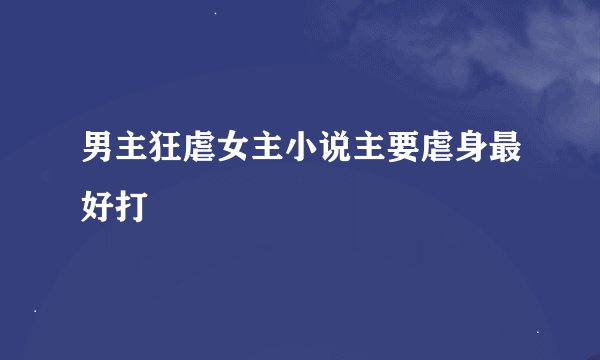 男主狂虐女主小说主要虐身最好打