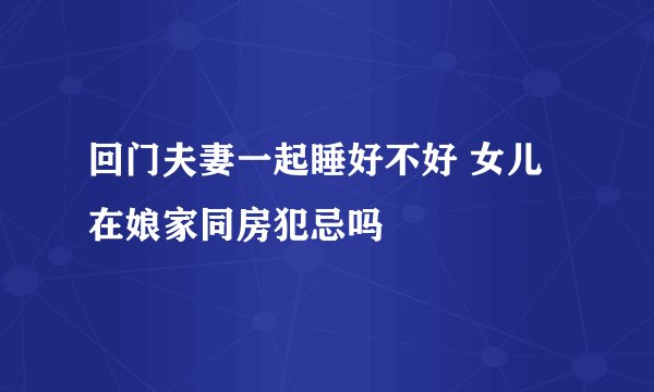 回门夫妻一起睡好不好 女儿在娘家同房犯忌吗